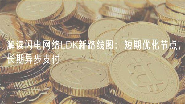 解读闪电网络LDK新路线图：短期优化节点，长期异步支付