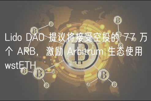 Lido DAO 提议将接受空投的 77 万个 ARB，激励 Arbitrum 生态使用 wstTH