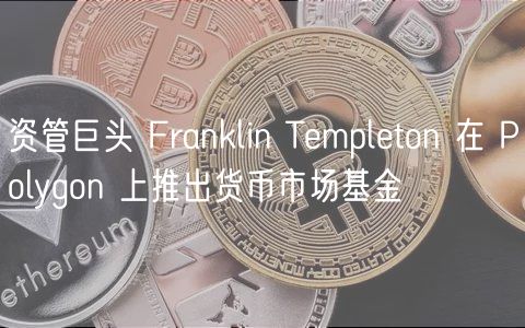 资管巨头 Franklin Tmplton 在 Polygon 上推出货币市场基金