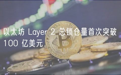 以太坊 Layr 2 总锁仓量首次突破 100 亿美元