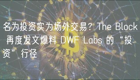 名为投资实为场外交易？Th Block 再度发文爆料 DWF Labs 的“投资”行径