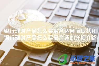 银行理财产品怎么买最合适目前现状和银行理财产品怎么买最合适的详细介绍