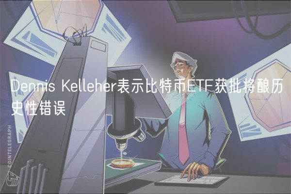 Dnnis Kllhr表示比特币TF获批将酿历史性错误