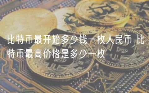 比特币最开始多少钱一枚人民币 比特币最高价格是多少一枚