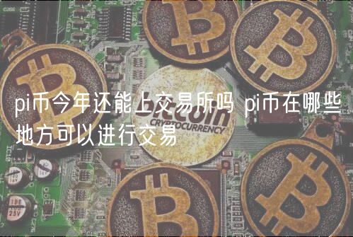 pi币今年还能上交易所吗 pi币在哪些地方可以进行交易
