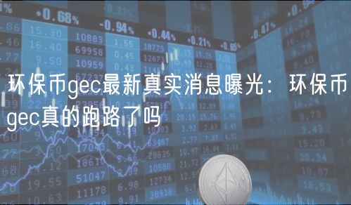 环保币gc最新真实消息曝光：环保币gc真的跑路了吗