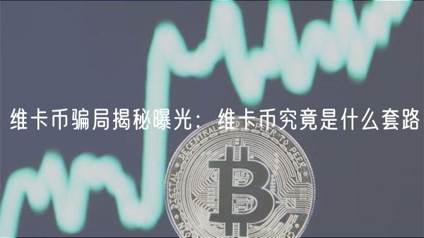 维卡币骗局揭秘曝光：维卡币究竟是什么套路
