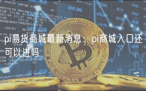 pi易货商城最新消息：pi商城入口还可以进吗