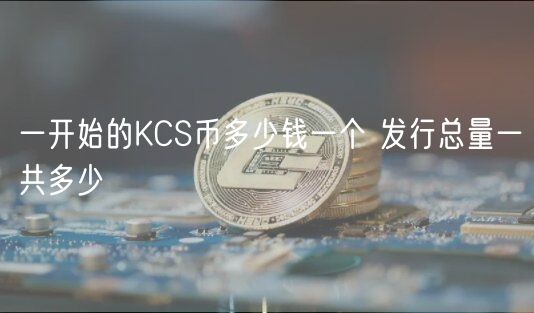 一开始的KCS币多少钱一个 发行总量一共多少