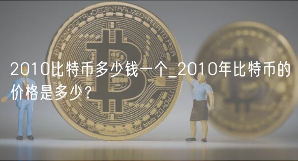 2010比特币多少钱一个_2010年比特币的价格是多少？