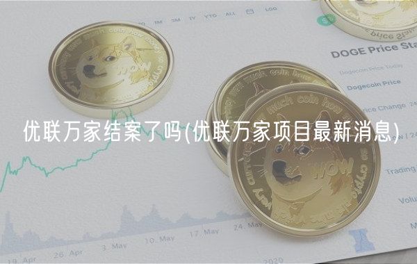 优联万家结案了吗 _ 优联万家项目最新消息