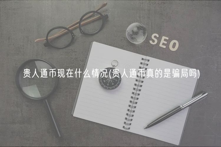 贵人通币现在什么情况 _ 贵人通币真的是骗局吗