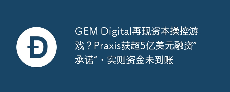 gem digital再现资本操控游戏？praxis获超5亿美元融资“承诺”，实则资金未到账