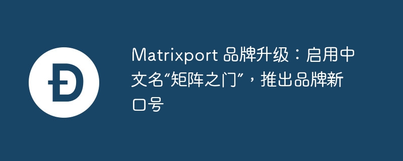 matrixport 品牌升级:启用中文名“矩阵之门”,推出品牌新口号