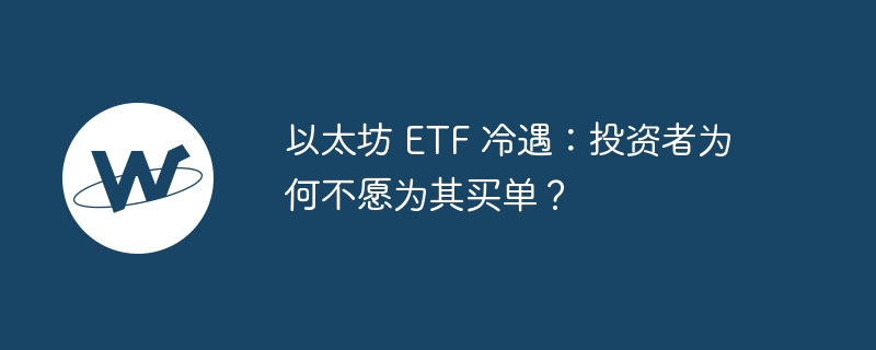 以太坊 etf 冷遇：投资者为何不愿为其买单？