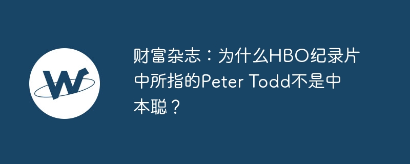财富杂志:为什么hbo纪录片中所指的peter todd不是中本聪?