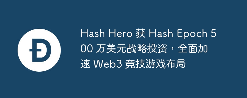 hash hero 获 hash epoch 500 万美元战略投资,全面加速 web3 竞技游戏布局