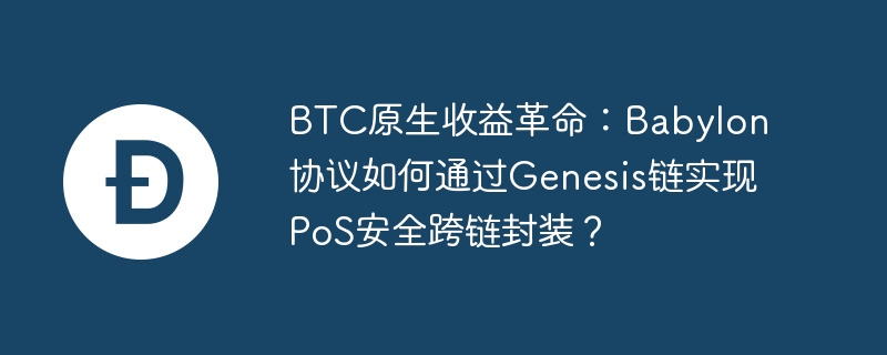btc原生收益革命:babylon协议如何通过genesis链实现pos安全跨链封装?