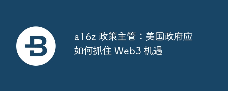 a16z 政策主管:美国政府应如何抓住 web3 机遇