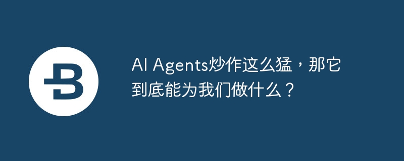 ai agents炒作这么猛,那它到底能为我们做什么?
