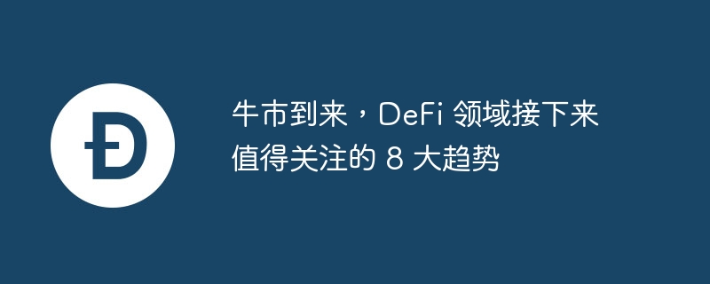 牛市到来,defi 领域接下来值得关注的 8 大趋势